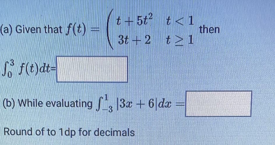 も+5t t<1
then
3t + 2 t 1
(a) Given that f(t) =
3
So f(t)dt-
(b) While evaluating , 13x + 6|da
3
Round of to 1dp for decimals
