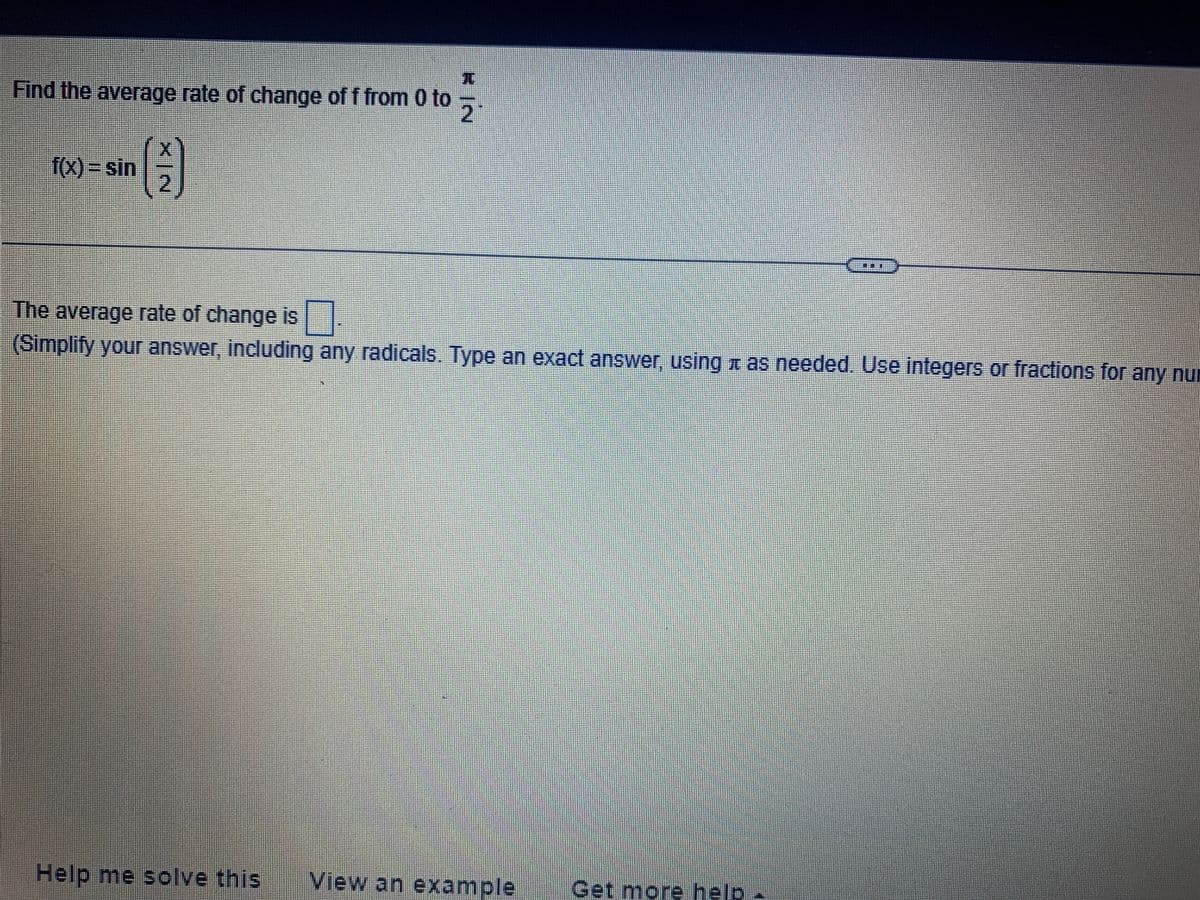 Find the average rate of change of f from 0 to
f(x)=sin
The average rate of change is
(Simplify your answer, including any radicals. Type an exact answer, using à as needed. Use integers or fractions for any nu
Help me solve this View an example Get more help -
XİN
2
IN