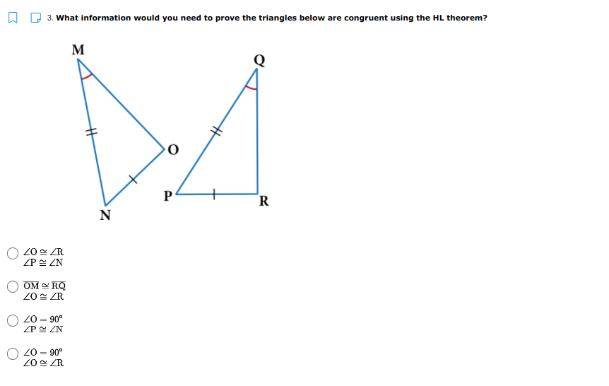 3. What information would you need to prove the triangles below are congruent using the HL theorem?
M
Q
P
R
N
20 = ZR
ZP ZN
OM = RQ
20 = ZR
20 = 90°
ZP ZN
20 = 90°
20 ZR
