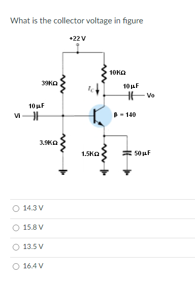 What is the collector voltage in figure
+22 V
10KO
39KO
10μF
HE Vo
10μF
ViH
B = 140
3.9KA
1.5K2
50 µF
14.3 V
15.8 V
13.5 V
16.4 V
