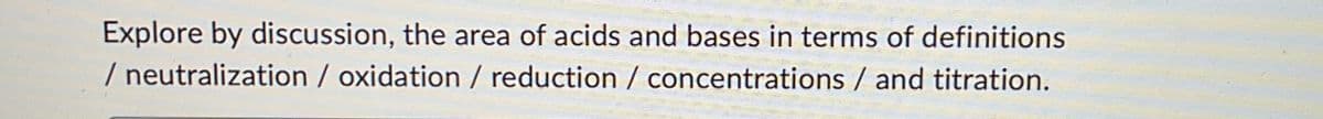 Explore by discussion, the area of acids and bases in terms of definitions
/ neutralization / oxidation / reduction / concentrations / and titration.