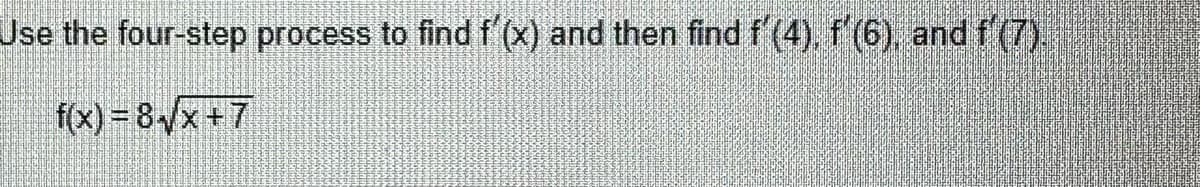 Use the four-step process to find f'(x) and then find f'(4), f'(6), and f'(7)
f(x) = 8√x+7