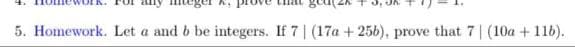 IK.
5. Homework. Let a and b be integers. If 7 | (17a+25b), prove that 7| (10a + 116).
