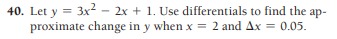 40. Let y = 3x? - 2x + 1. Use differentials to find the ap-
proximate change in y when x = 2 and Ax = 0.05.
