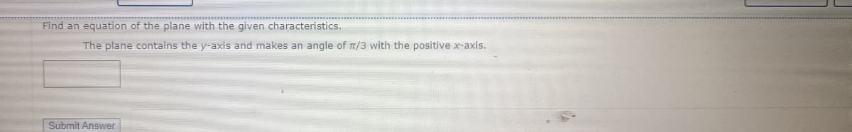 Find an equation of the plane with the given characteristics.
The plane contains the y-axis and makes an angle of 7/3 with the positive x-axis.
Submit Answer