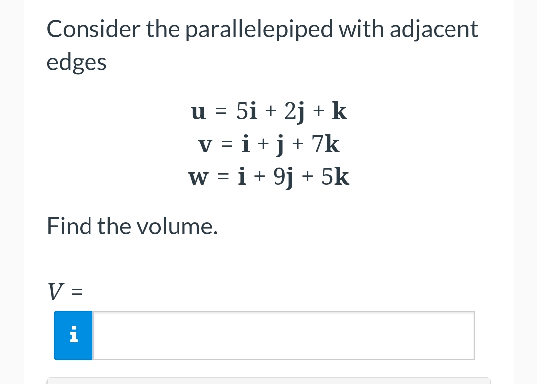 Consider the parallelepiped with adjacent
edges
u = 5i + 2j + k
v=i+j+ 7k
w = i + 9j + 5k
Find the volume.
V =
i