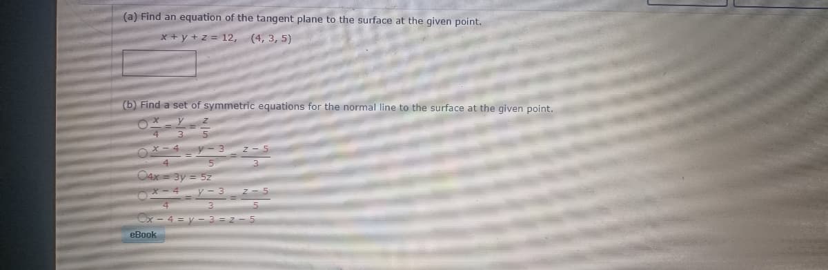 (a) Find an equation of the tangent plane to the surface at the given point.
x + y + z = 12, (4, 3, 5)
(b) Find a set of symmetric equations for the normal line to the surface at the given point.
04x=
y-3 2-5
Ox-4=y-3=2-5
eBook