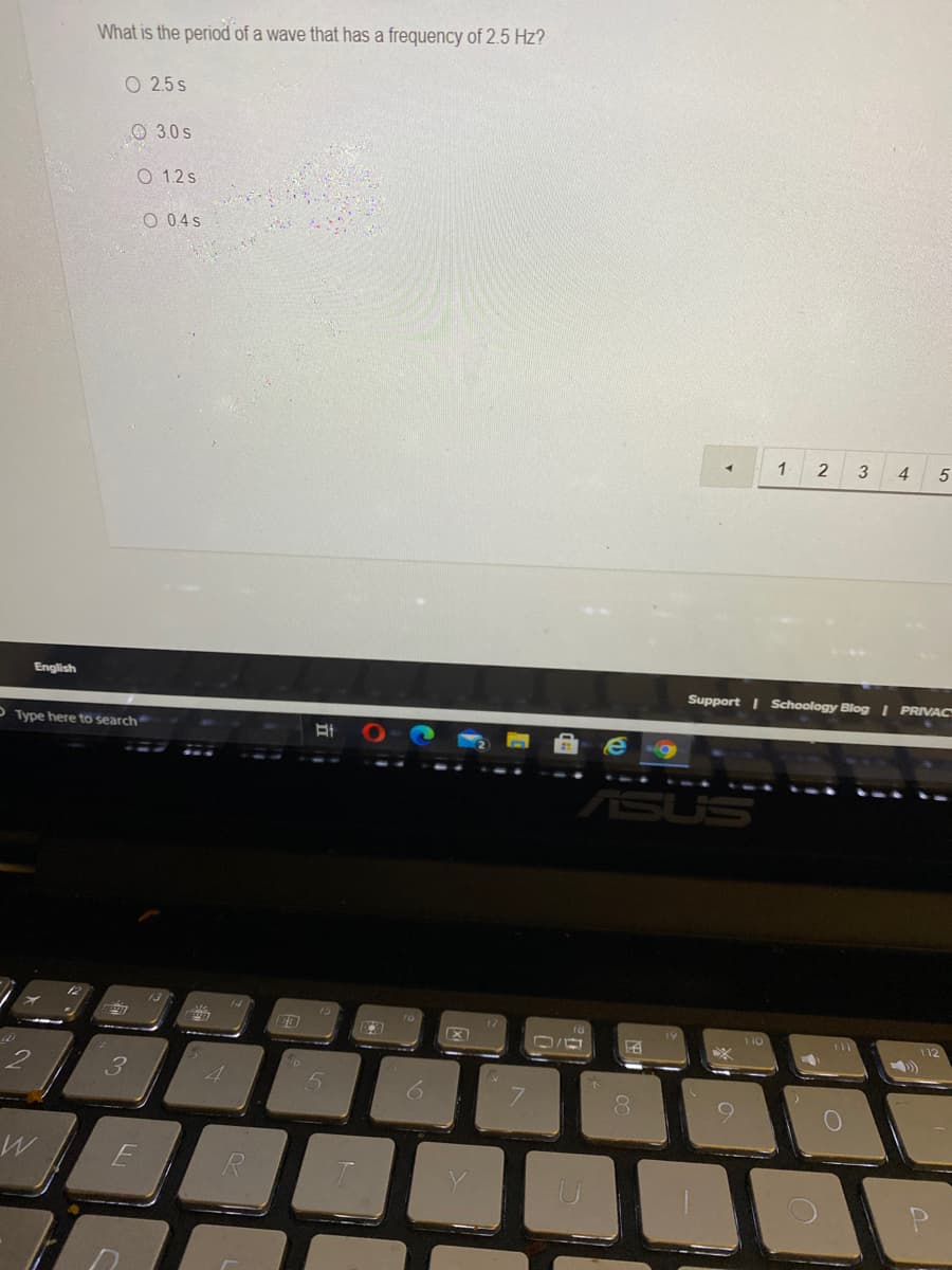 What is the period of a wave that has a frequency of 2.5 Hz?
O 2.5 s
O 3.0 s
O 1.2 s
O 04s
1
2
4
English
Support I Schoology Blog | PRIVAC
OType here to search
ASUS
(4
15
112
3
8.
E
