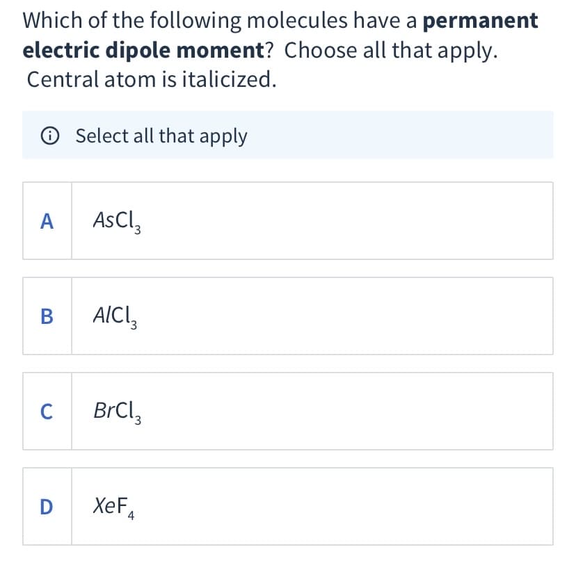 Which of the following molecules have a permanent
electric dipole moment? Choose all that apply.
Central atom is italicized.
Select all that apply
A
AsCl,
AICI,
C
BrCl,
D XeF,
4
