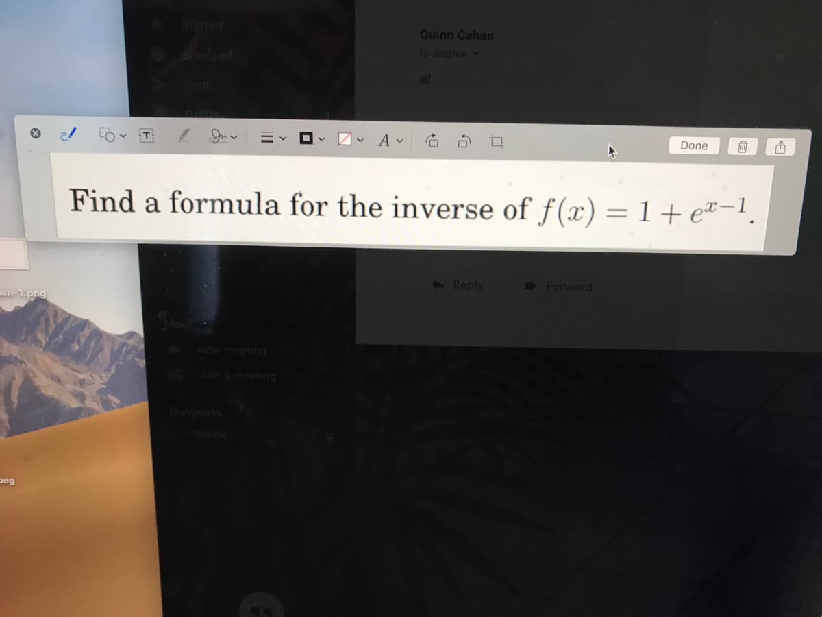 pa
Quinn Cahan
Snoozed
to Sophie-
all
Sent
Drafts
Done
Find a formula for the inverse of f(x) =1+e"-1.
6Reply
Forward
wn-1.png
WNew meeting
Join ameeting
Hangouts
peg
