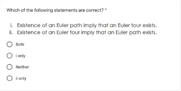 Which of the following statements are correct? *
i. Existence of an Euler path imply that an Euler tour exists.
i. Existence of an Euler tour imply that an Euler path exists.
Both
i nly
Neither
O i only
