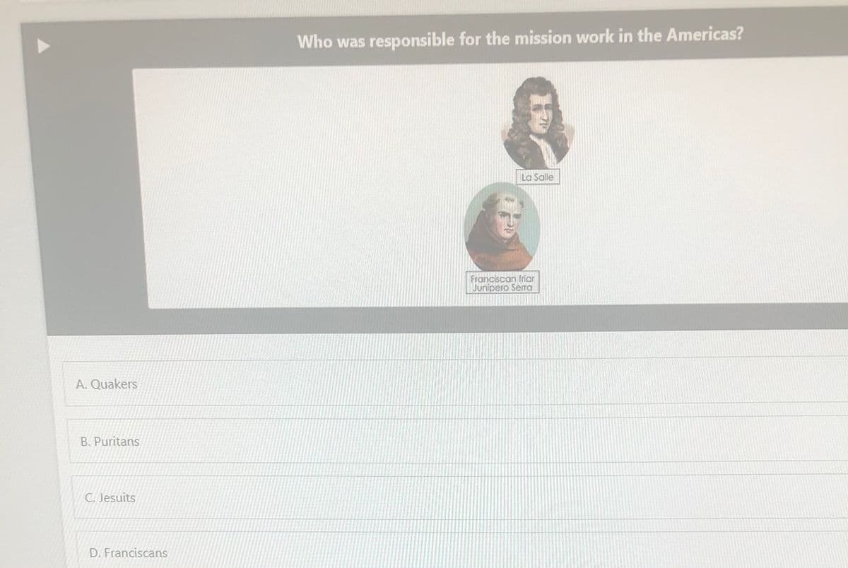 Who was responsible for the mission work in the Americas?
La Salle
Franciscan friar
Junipero Serra
A. Quakers
B. Puritans
C. Jesuits
D. Franciscans
