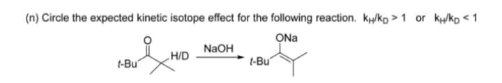 (n) Circle the expected kinetic isotope effect for the following reaction. kH/ko > 1 or ky/kp < 1
ONa
NaOH
H/D
t-Bu
t-Bu'
