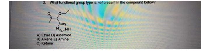 2. What functional group type is not present in the compound below?
N.
NH
A) Ether D) Aldehyde
B) Alkene E) Amine
C) Ketone
