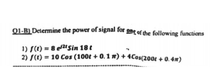 01-B) Determine the power of signal for gne of the following functions
1) S(t) = 8 e2t Sin 18 t
2) S(t) = 10 Cos (100t + 0.1 n)+4Cos(200t + 0. 4w)
