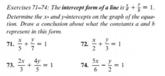 Exercises 71–74: The intercept form of a line is + = 1.
Determine the x- and y-intercepts on the graph of the equa-
tion. Draw a conclusion about what the constants a and b
represent in this form.
+= 1
72-
71.
73.
4y
5x
74.
5
