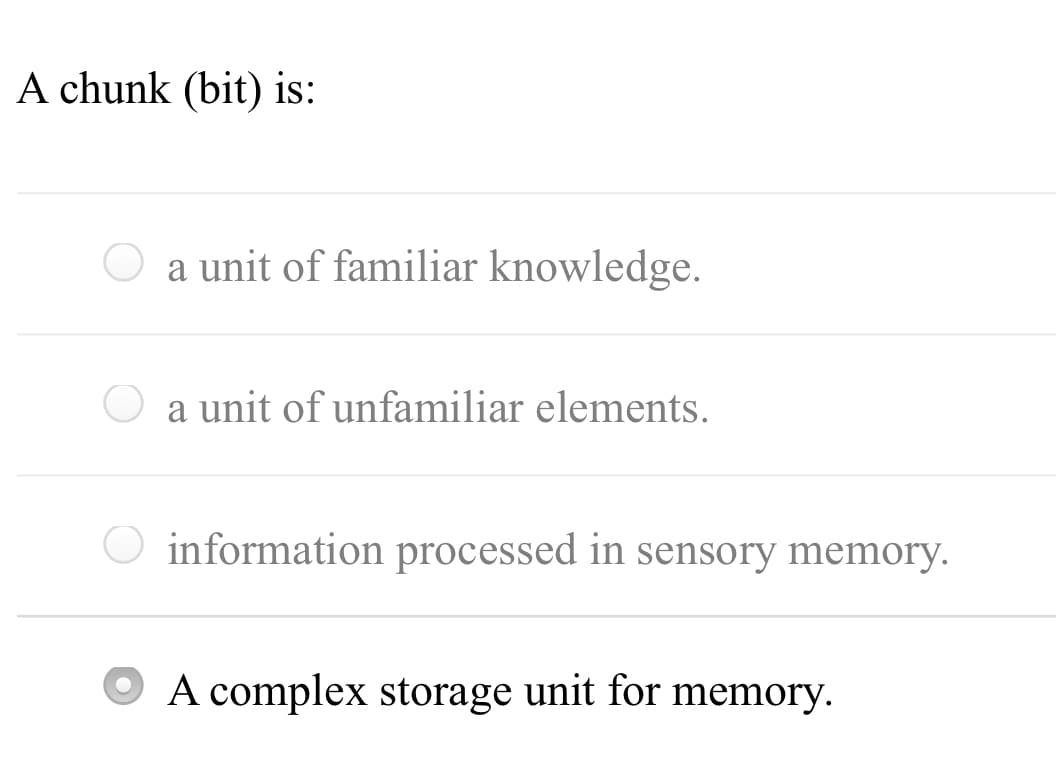 A chunk (bit) is:
O a unit of familiar knowledge.
a unit of unfamiliar elements.
O
information processed in sensory memory.
A complex storage unit for memory.
