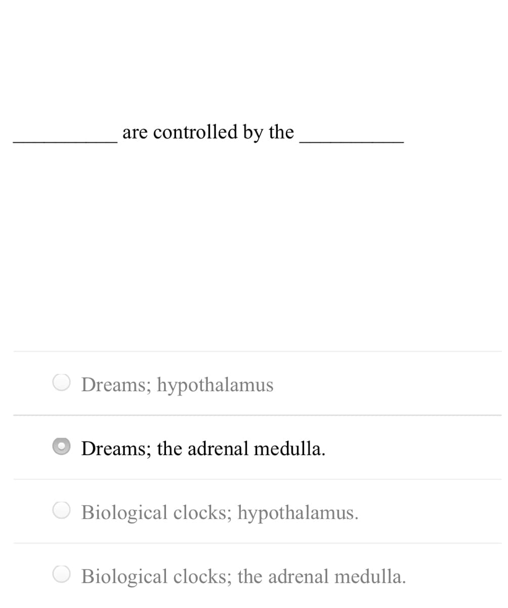 are controlled by the
O Dreams; hypothalamus
Dreams; the adrenal medulla.
O Biological clocks; hypothalamus.
O Biological clocks; the adrenal medulla.
