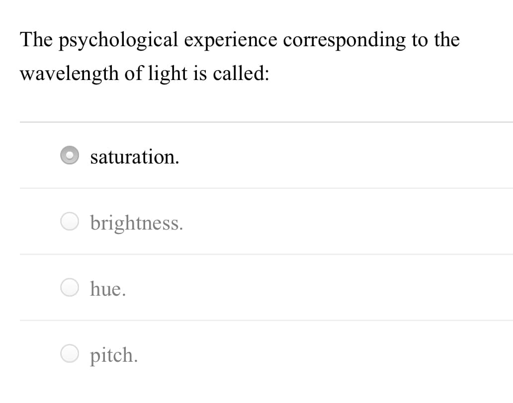 The psychological experience corresponding to the
wavelength of light is called:
saturation.
O brightness.
O hue.
O pitch.
