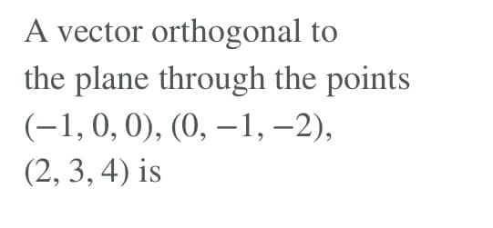 A vector orthogonal to
the plane through the points
(-1,0,0), (0, – 1, –2),
(2, 3, 4) is
