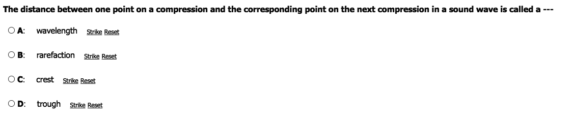 The distance between one point on a compression and the corresponding point on the next compression in a sound wave is called a ---
O A:
wavelength sStrike Reset
O B:
rarefaction
Strike Reset
OC:
crest
Strike Reset
OD:
trough Strike Reset
