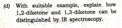 (d) With suitable example, explain how
1,2-diketone and 1,3-diketone can be
distinguished by IR spectroscopy.
