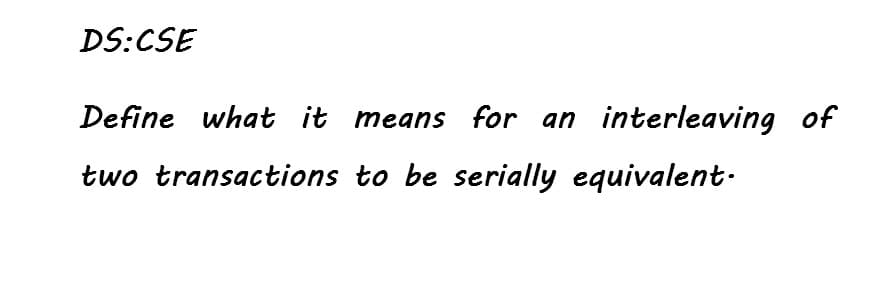 DS:CSE
Define what it means for an interleaving of
two transactions to be serially equivalent-
