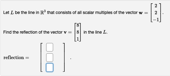 Let I be the line in R³ that consists of all scalar multiples of the vector w =
Find the reflection of the vector v =
(81
reflection =
2
-[1]
2
[8]
8 in the line L.