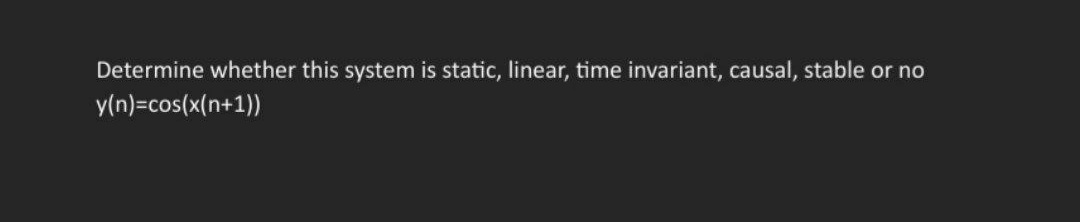 Determine whether this system is static, linear, time invariant, causal, stable or no
y(n)=cos(x(n+1))