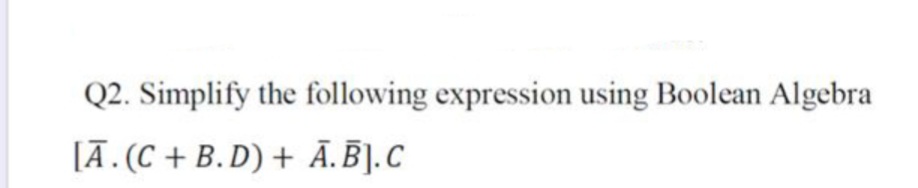 Q2. Simplify the following expression using Boolean Algebra
[Ā. (C + B. D) + Ā.Ē].C
