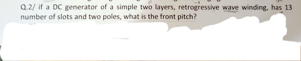 Q.2/ if a DC generator of a simple two layers, retrogressive wave winding, has 13
number of slots and two poles, what is the front pitch?
