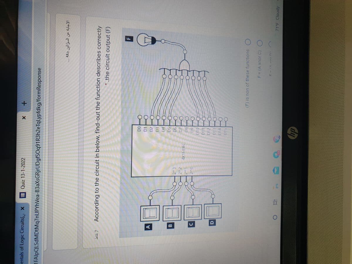 8688388台 825
Quiz 13-1-2022
entals of Logic Circuits( X
1FAlpQLSdMDtMq7nUPYhVea-B3aXsGRjrUDgfSOq91R3h2eTqLypfdkg/formResponse
According to the circuit in below, find-out the function describes correctly
* the circuit output (F)
B.
2.
60
DI2 O
D.
(F)is non of these functions ()
F3D(A xnorC)
71°F Cloudy 7
ES
近。
