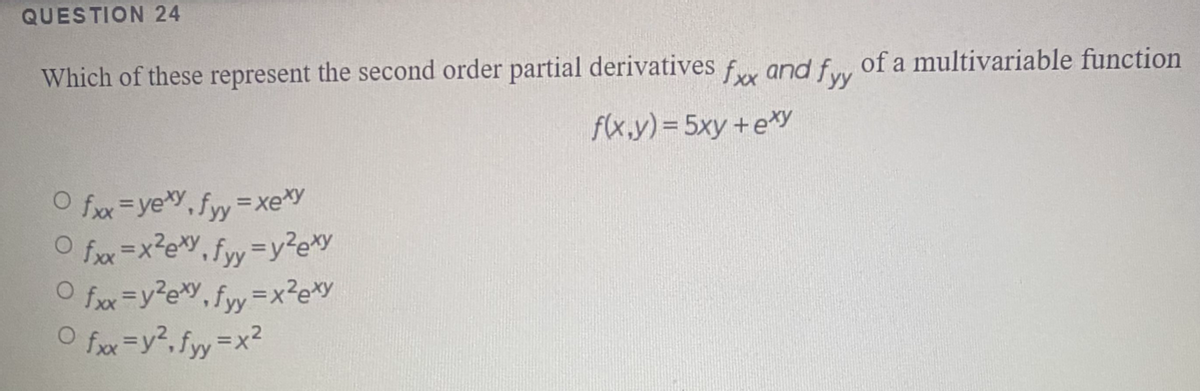 QUESTION 24
Which of these represent the second order partial derivatives f
and fyy
of a multivariable function
f(x.y)= 5xy +e*y
fxx=yeY, fyy=xey
O fx=x?eY, fyy=Dy?ey
O fxx =y?e, fyy=x²e*y
O fxx=y2,fyy x2
