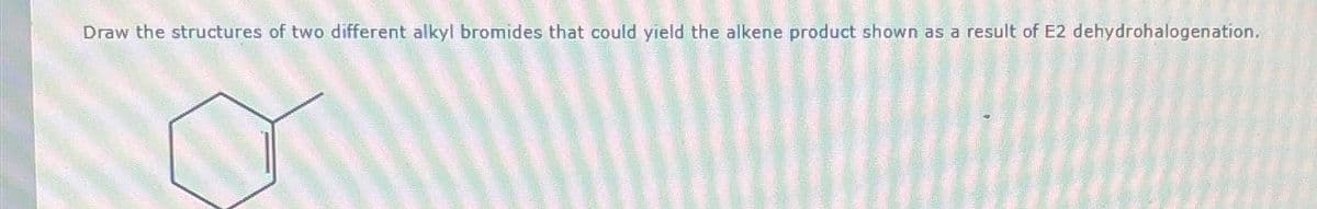 Draw the structures of two different alkyl bromides that could yield the alkene product shown as a result of E2 dehydrohalogenation.