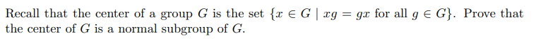 Recall that the center of a group G is the set {x € G | xg = gx for all g e G}. Prove that
the center of G is a normal subgroup of G.
