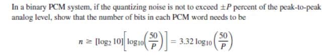 In a binary PCM system, if the quantizing noise is not to exceed ±P percent of the peak-to-peak
analog level, show that the number of bits in each PCM word needs to be
nz [log2 101 log1o
()-
50
3.32 log10P
