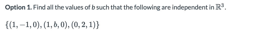 Option 1. Find all the values of b such that the following are independent in R³.
{(1, –1,0), (1, b, 0), (0, 2, 1)}
