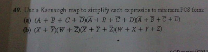 49. Use a Karnaugh map to simplify each expression to minimum POS form:
(a) (A + B+ C+ D)(A + B + C + DXA + B+C+ D)
(b) (X+ Y)(W + Z)(X+ Y+Z(W +X + Y+ Z)
ersions
