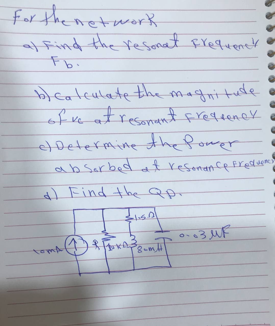 for the networh
al find the resonat Erequenet
Fb.
leateulatethe magnituse
of ve at resonant fredeenek
etDetermine the fower
ab Sorbed at resonan cp freduenc
a) Find the QAr
tomA
