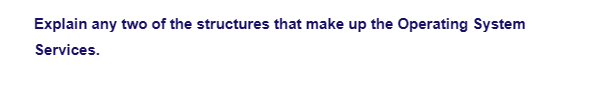 Explain any two of the structures that make up the Operating System
Services.