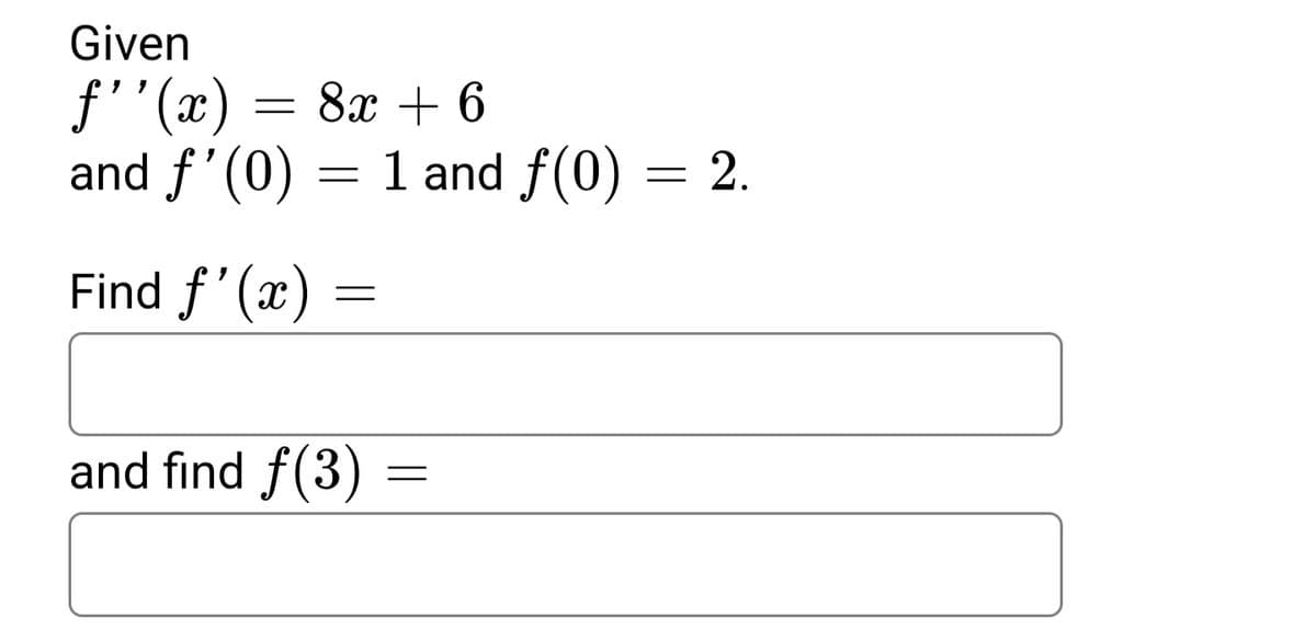 Given
f''(x) = 8x + 6
and f'(0)
1 and f(0) = 2.
Find f'(x)
and find f(3)
