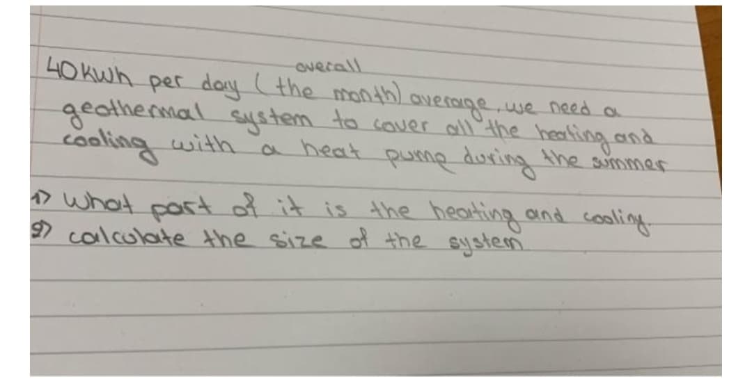 ovecall
40 kwh per day (the month)
overage
we needa
geathermal syystem to cover all the healting and
cooling with a heat pume during the summer
o what cast of it is the heating and cooling
9) calculate the size of the system
