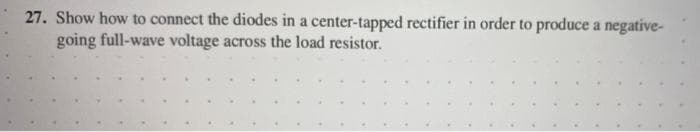 27. Show how to connect the diodes in a center-tapped rectifier in order to produce a negative-
going full-wave voltage across the load resistor.
