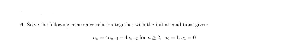 6. Solve the following recurrence relation together with the initial conditions give:
ап — 4аn-1 —4аn-2 for п>2, ao — 1,ај — 0
