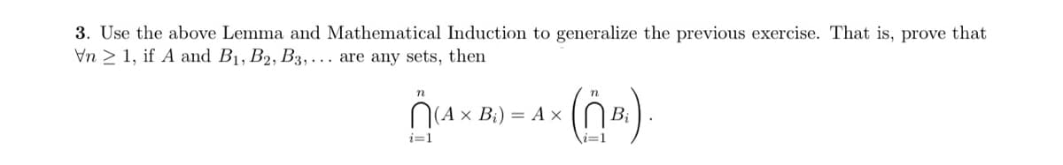 3. Use the above Lemma and Mathematical Induction to generalize the previous exercise. That is, prove that
Vn 2 1, if A and B1, B2, B3,... are any sets, then
n
N(A x B;) = A ×
i=1
i=1
