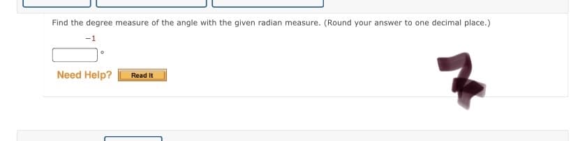 Find the degree measure of the angle with the given radian measure. (Round your answer to one decimal place.)
-1
Need Help?
Read It
