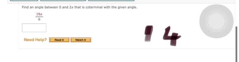 Find an angle between 0 and 2r that is coterminal with the given angle.
19
6
14
Need Help?
Read It
Watch It

