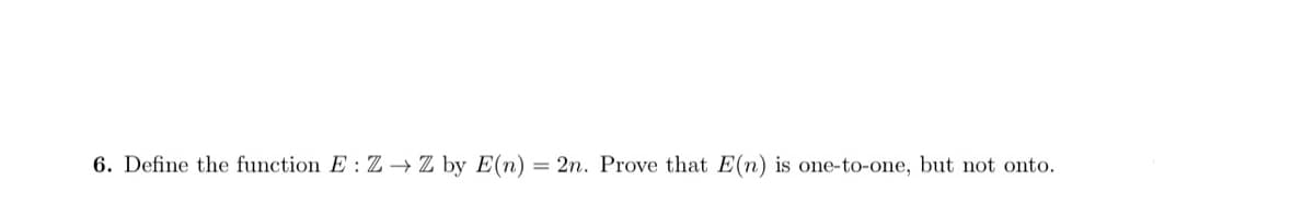 6. Define the function E : Z→ Z by E(n)
2n. Prove that E(n) is one-to-one, but not onto.
