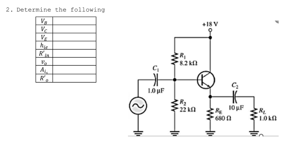 2. Determine the following
VB
Vc
VE
hie
R' in
Vo
Ais
R'
0
1.0 μF
R₁
• 8.2 ΚΩ
WW
R₂
• 22 ΚΩ
+1
+18 V
H
10 μF
RE
680 Ω
www
RL
1.0 ΚΩ