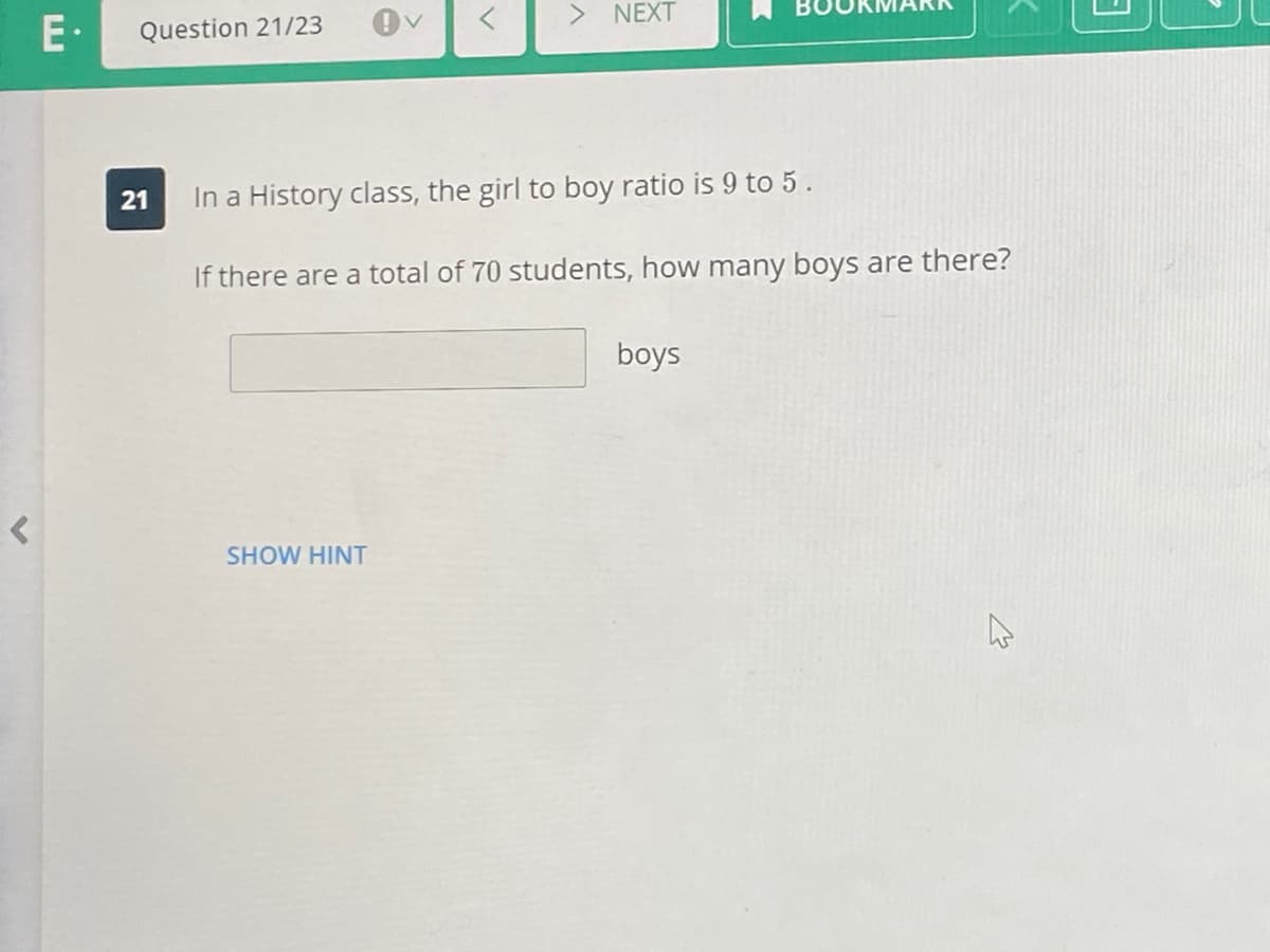 E•
Question 21/23
> NEXT
In a History class, the girl to boy ratio is 9 to 5.
If there are a total of 70 students, how many boys are there?
boys
SHOW HINT
21
